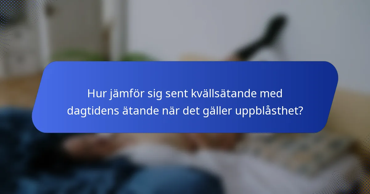 Hur jämför sig sent kvällsätande med dagtidens ätande när det gäller uppblåsthet?