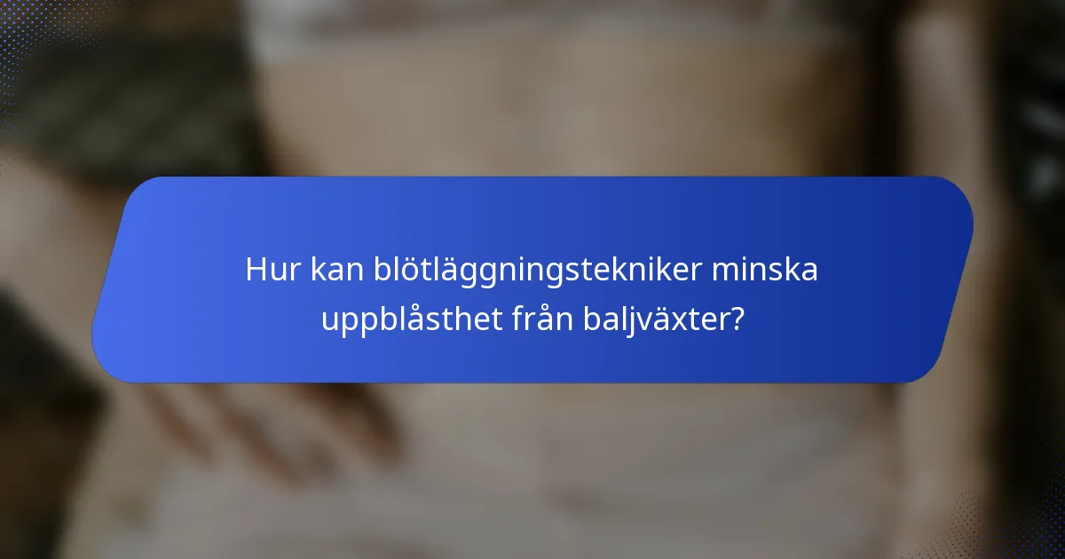 Hur kan blötläggningstekniker minska uppblåsthet från baljväxter?