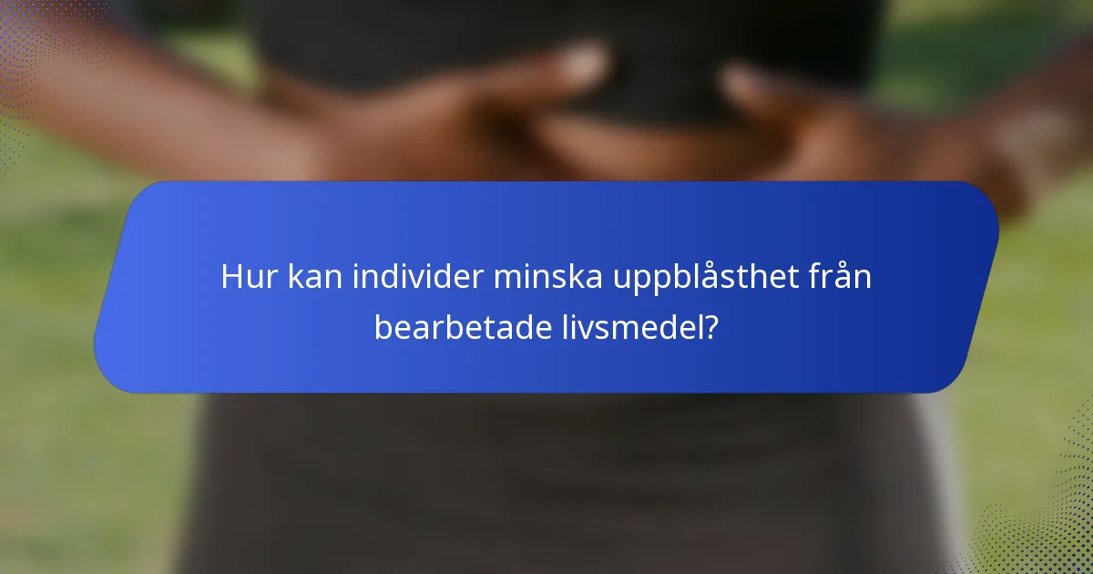 Hur kan individer minska uppblåsthet från bearbetade livsmedel?