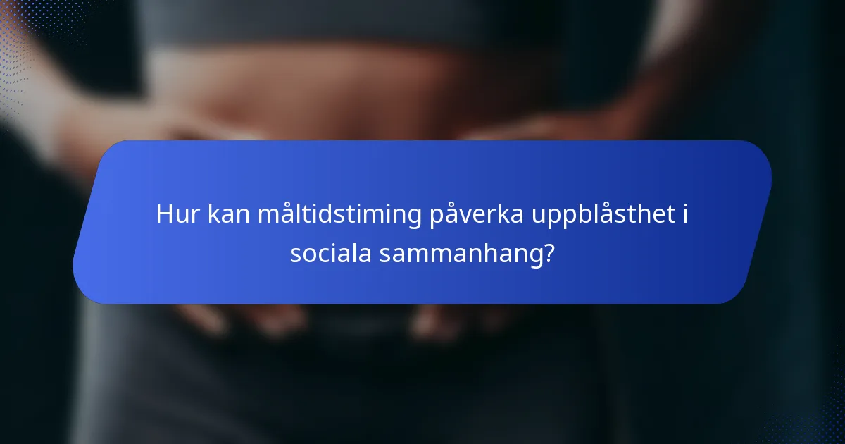 Hur kan måltidstiming påverka uppblåsthet i sociala sammanhang?