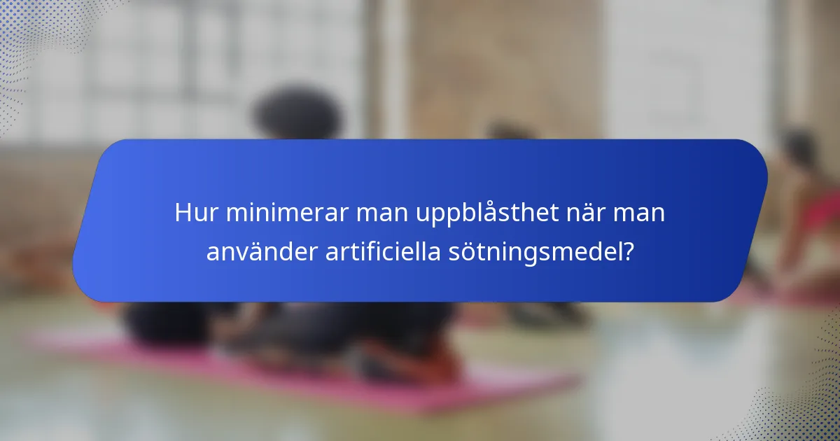 Hur minimerar man uppblåsthet när man använder artificiella sötningsmedel?