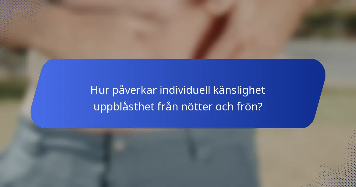 Hur påverkar individuell känslighet uppblåsthet från nötter och frön?