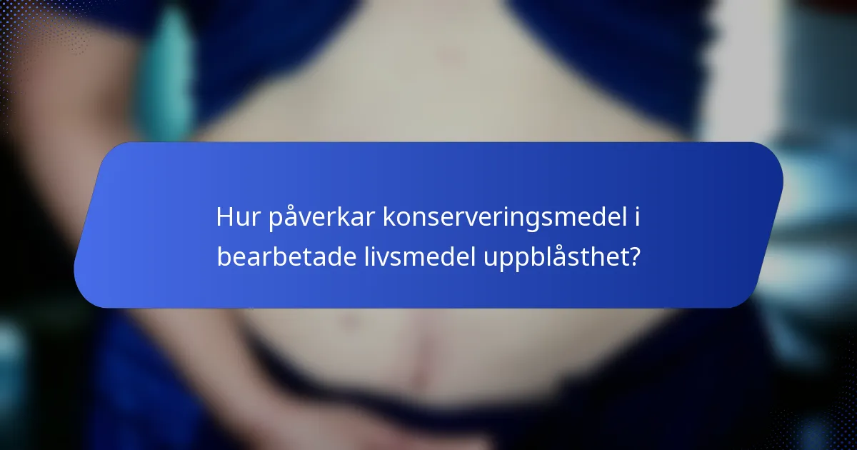 Hur påverkar konserveringsmedel i bearbetade livsmedel uppblåsthet?