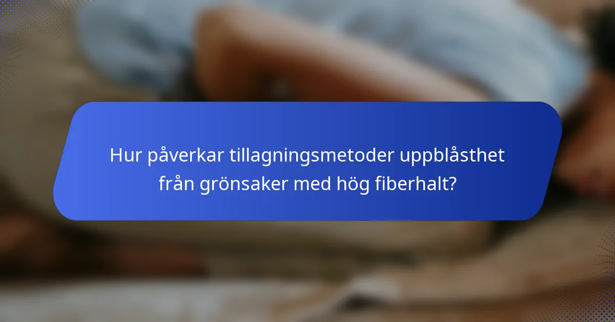 Hur påverkar tillagningsmetoder uppblåsthet från grönsaker med hög fiberhalt?