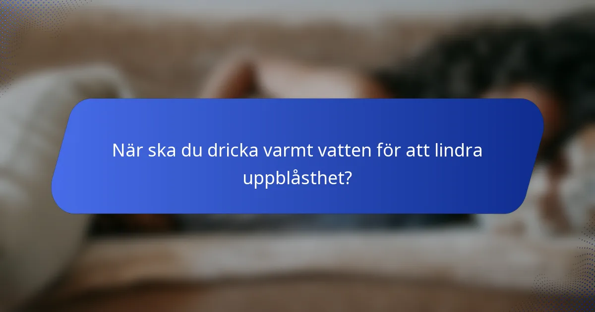 När ska du dricka varmt vatten för att lindra uppblåsthet?