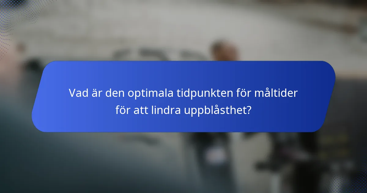 Vad är den optimala tidpunkten för måltider för att lindra uppblåsthet?