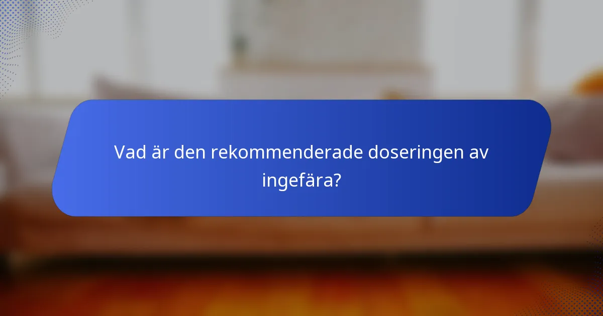 Vad är den rekommenderade doseringen av ingefära?