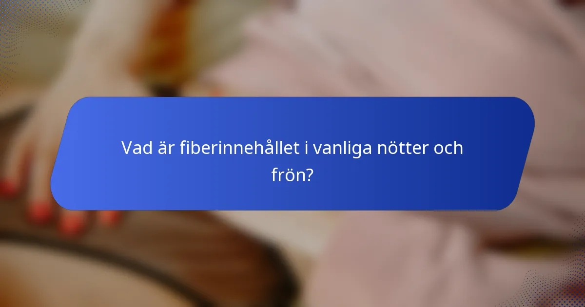 Vad är fiberinnehållet i vanliga nötter och frön?