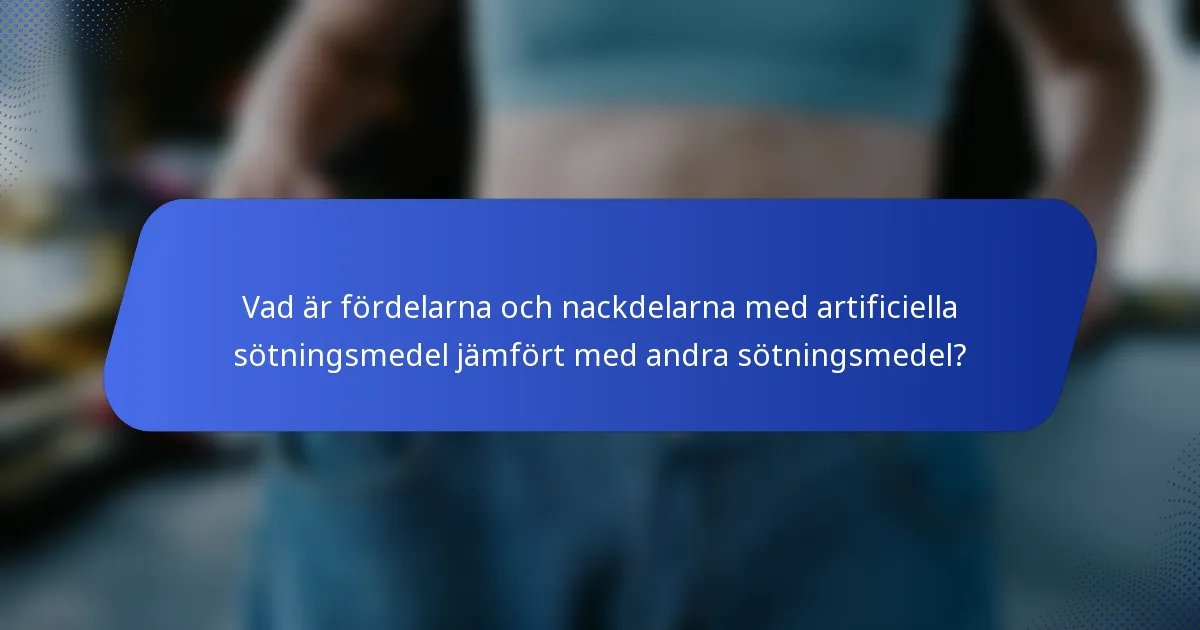 Vad är fördelarna och nackdelarna med artificiella sötningsmedel jämfört med andra sötningsmedel?