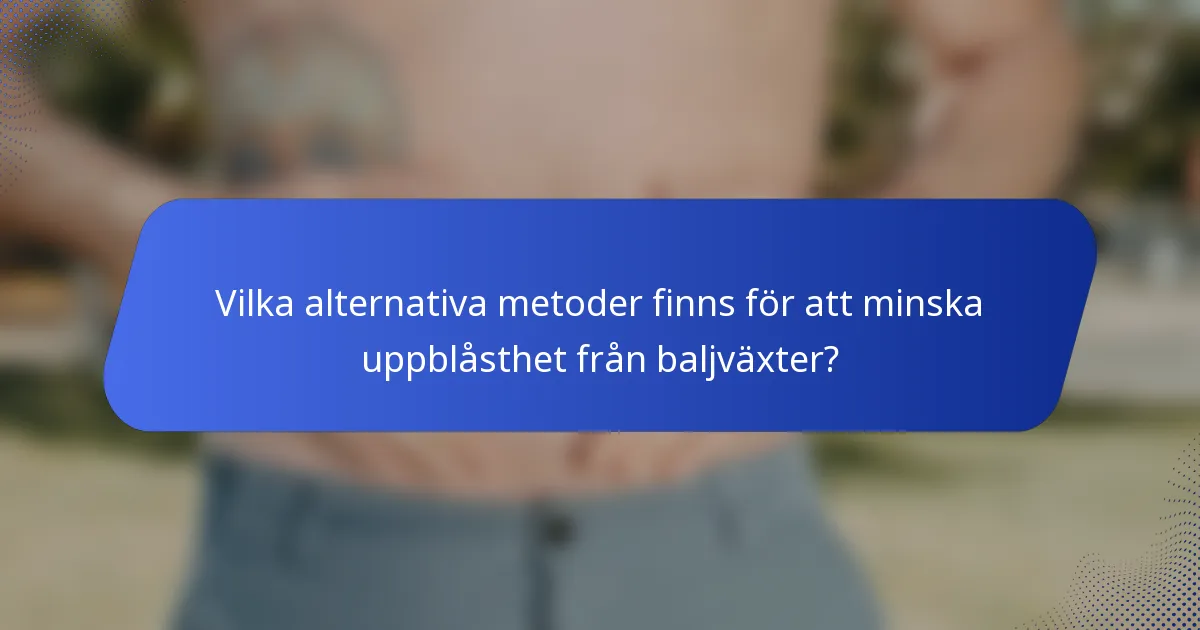 Vilka alternativa metoder finns för att minska uppblåsthet från baljväxter?