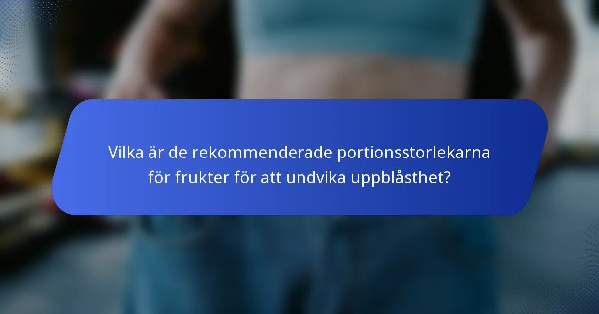 Vilka är de rekommenderade portionsstorlekarna för frukter för att undvika uppblåsthet?