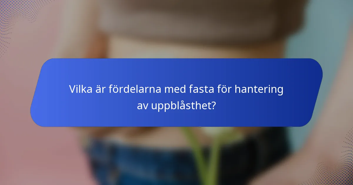 Vilka är fördelarna med fasta för hantering av uppblåsthet?
