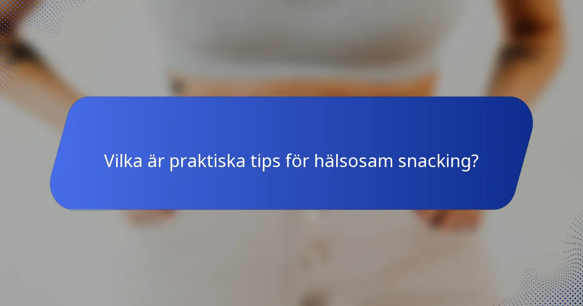 Vilka är praktiska tips för hälsosam snacking?