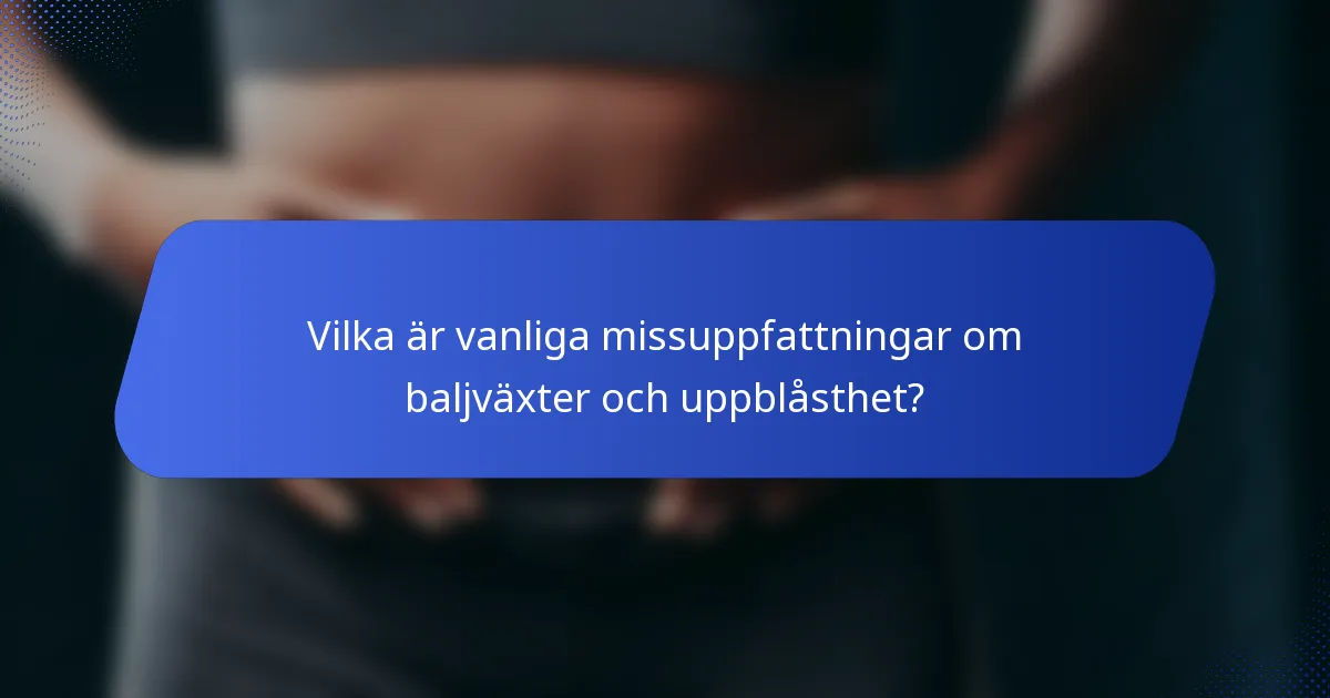 Vilka är vanliga missuppfattningar om baljväxter och uppblåsthet?