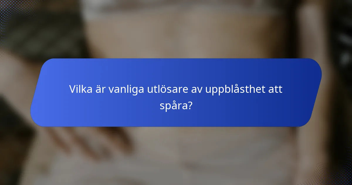 Vilka är vanliga utlösare av uppblåsthet att spåra?