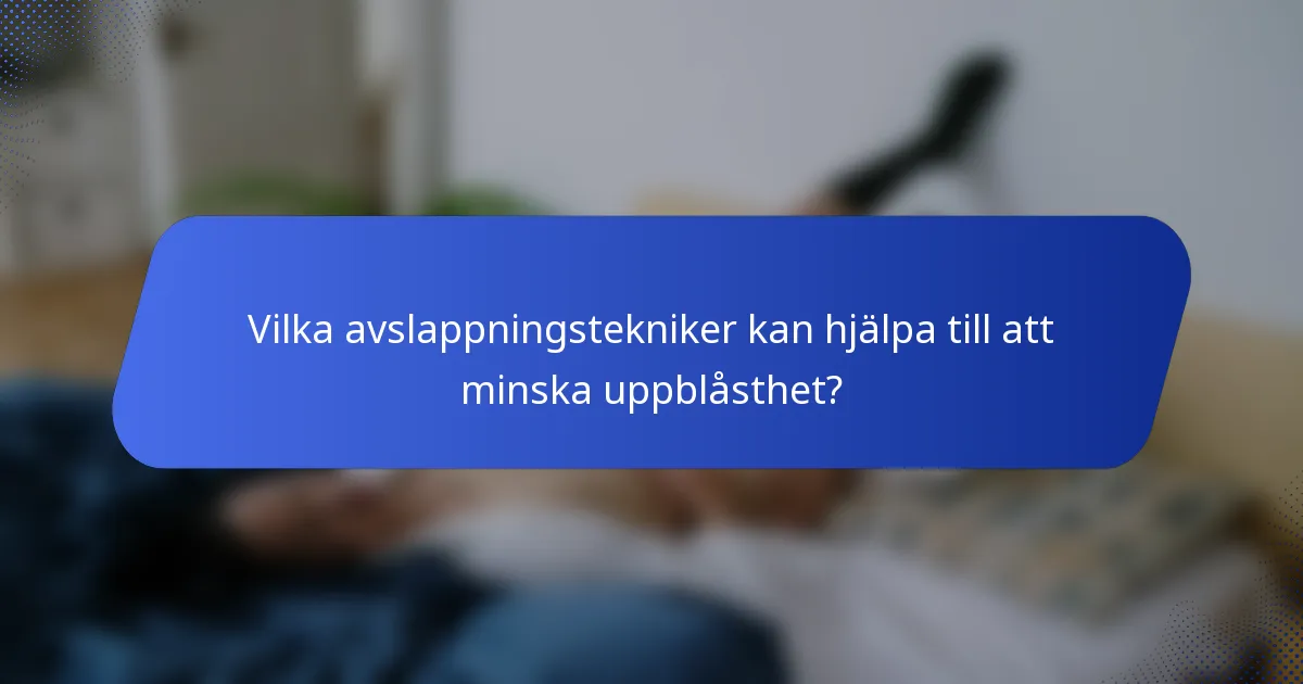 Vilka avslappningstekniker kan hjälpa till att minska uppblåsthet?