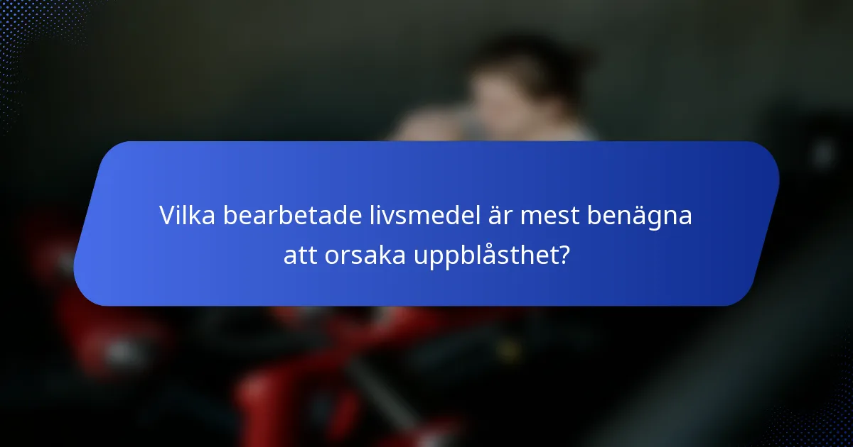 Vilka bearbetade livsmedel är mest benägna att orsaka uppblåsthet?