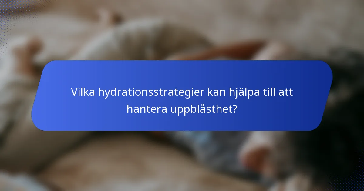 Vilka hydrationsstrategier kan hjälpa till att hantera uppblåsthet?