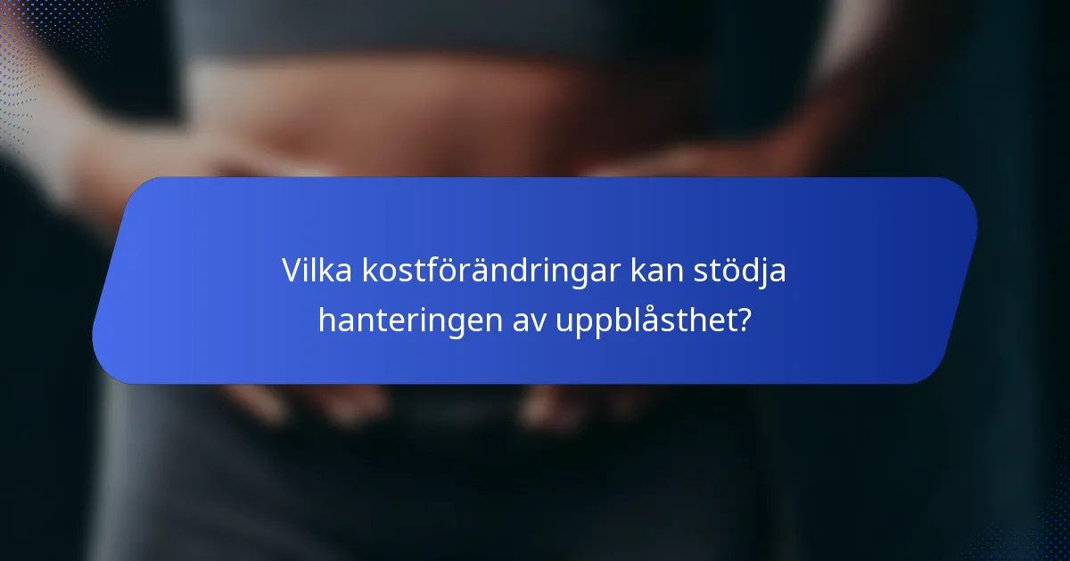 Vilka kostförändringar kan stödja hanteringen av uppblåsthet?