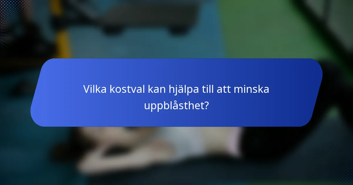 Vilka kostval kan hjälpa till att minska uppblåsthet?