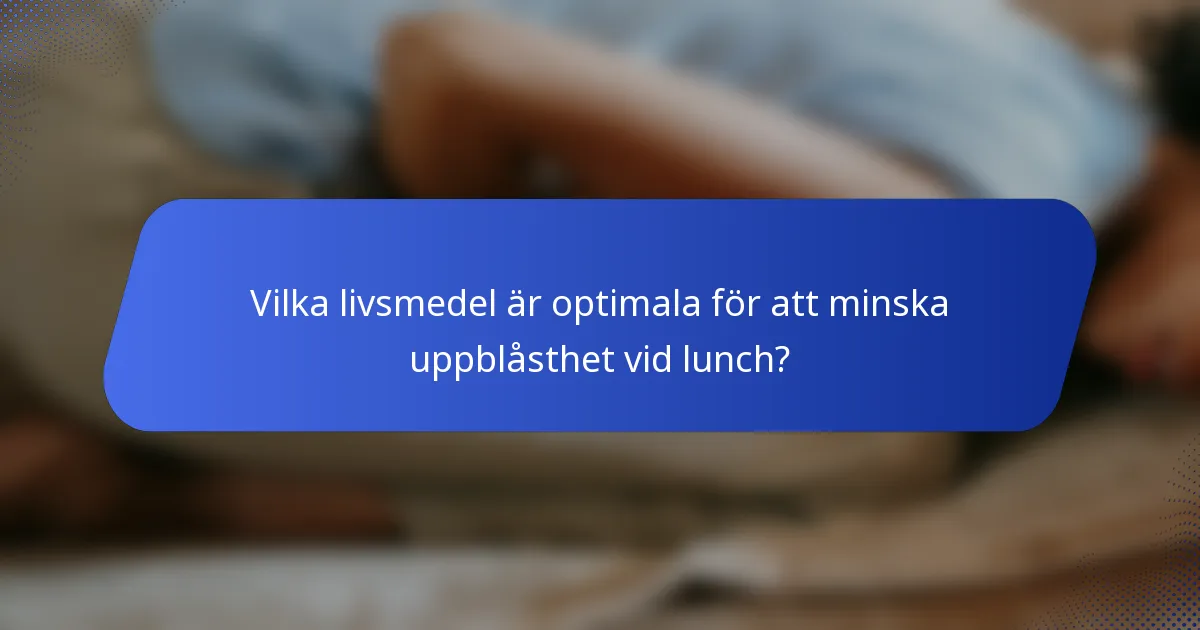 Vilka livsmedel är optimala för att minska uppblåsthet vid lunch?
