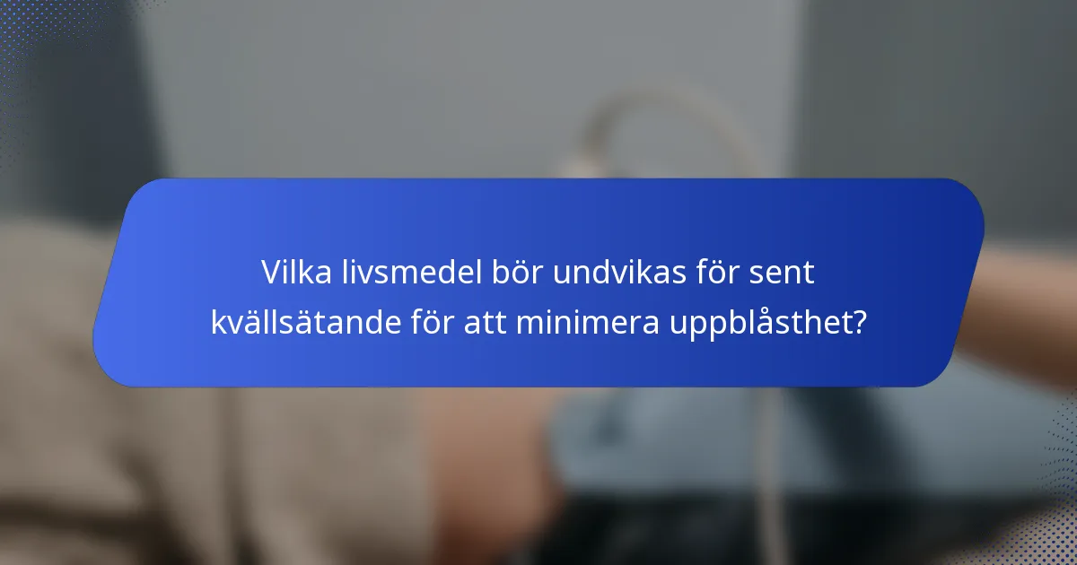 Vilka livsmedel bör undvikas för sent kvällsätande för att minimera uppblåsthet?