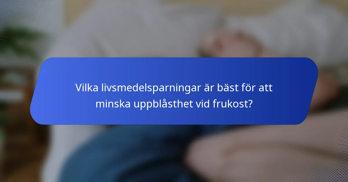 Vilka livsmedelsparningar är bäst för att minska uppblåsthet vid frukost?