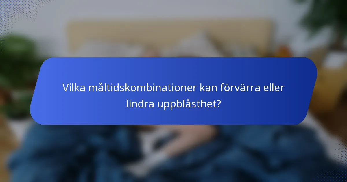 Vilka måltidskombinationer kan förvärra eller lindra uppblåsthet?