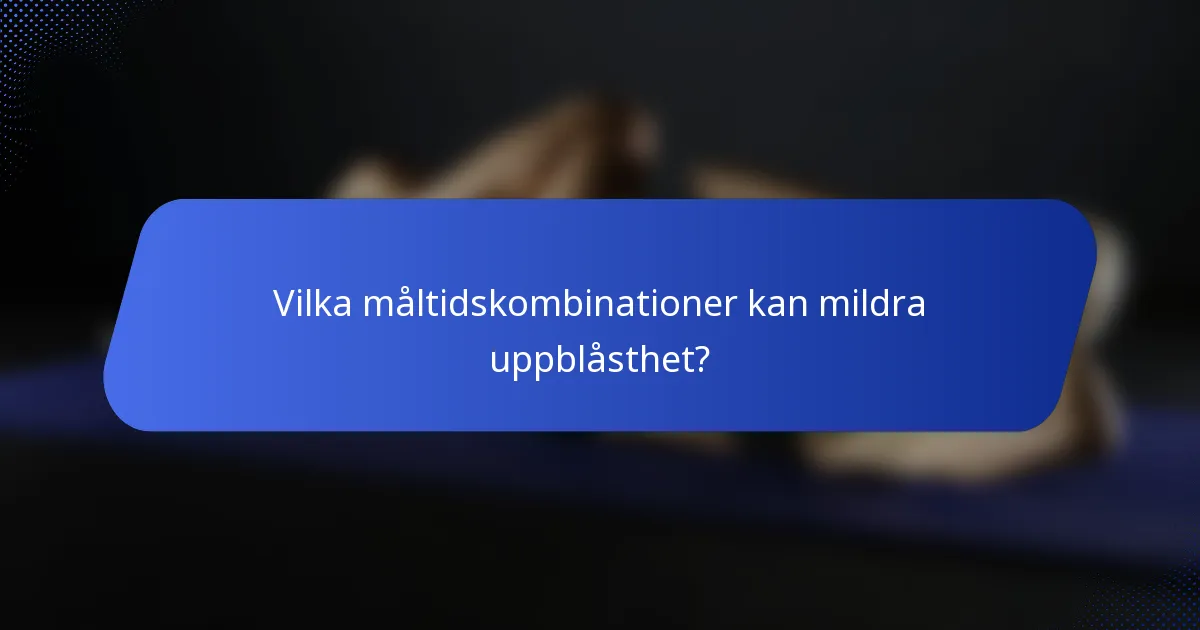Vilka måltidskombinationer kan mildra uppblåsthet?