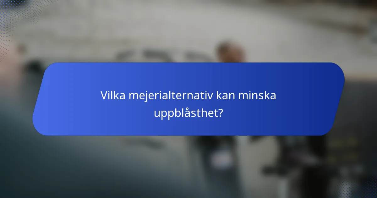 Vilka mejerialternativ kan minska uppblåsthet?