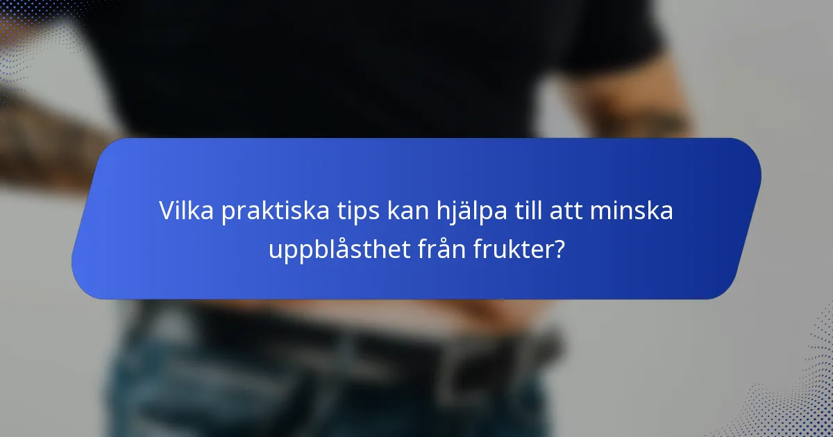 Vilka praktiska tips kan hjälpa till att minska uppblåsthet från frukter?