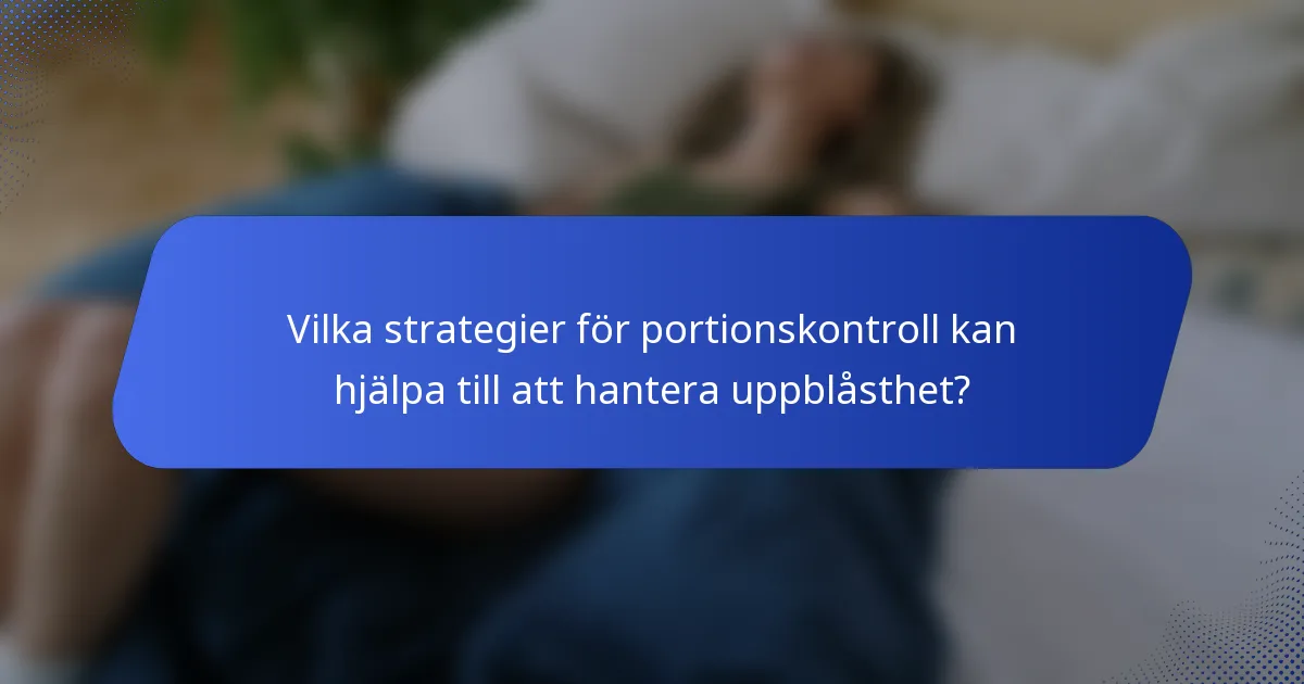 Vilka strategier för portionskontroll kan hjälpa till att hantera uppblåsthet?