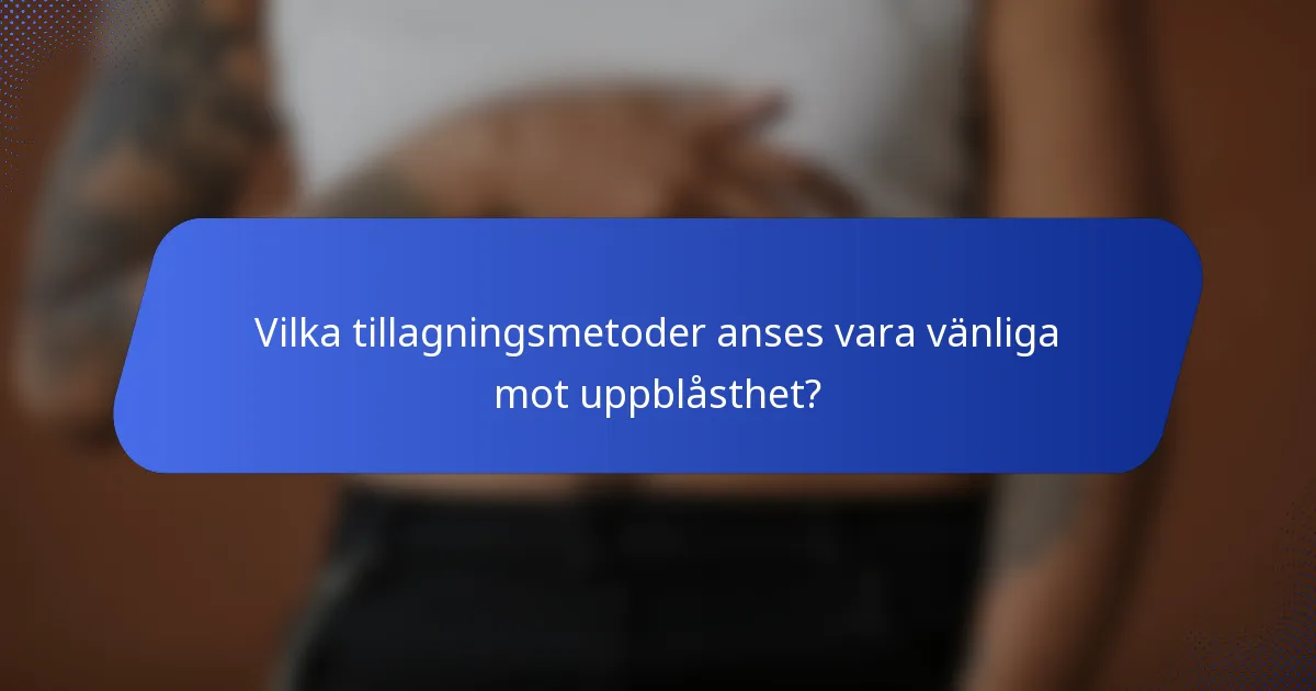 Vilka tillagningsmetoder anses vara vänliga mot uppblåsthet?