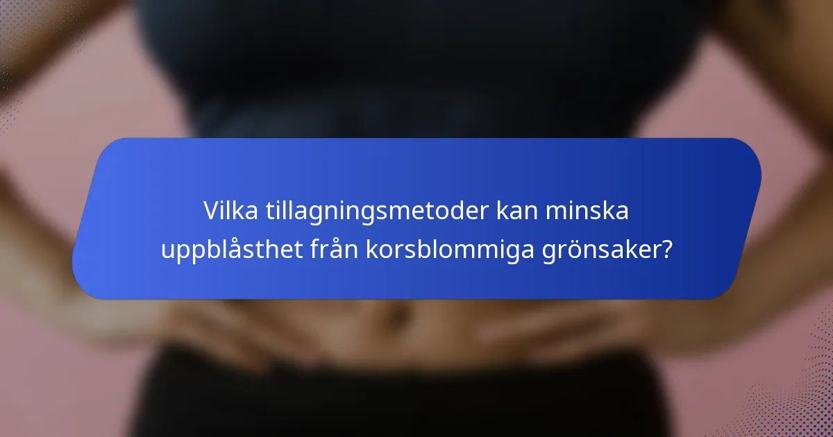 Vilka tillagningsmetoder kan minska uppblåsthet från korsblommiga grönsaker?